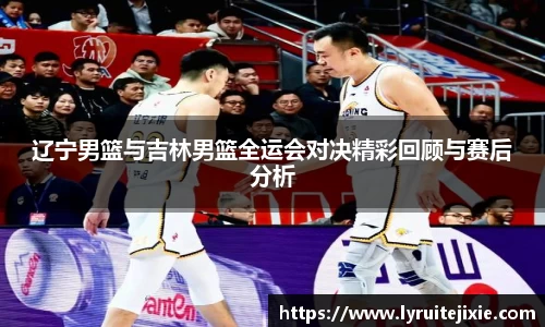 辽宁男篮与吉林男篮全运会对决精彩回顾与赛后分析