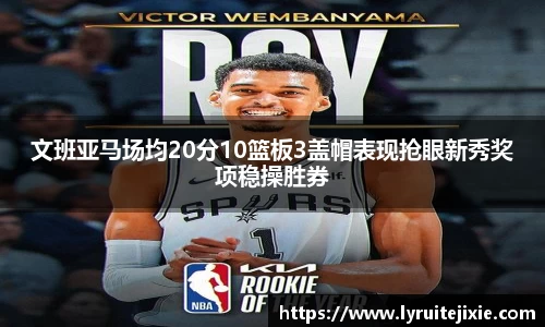 文班亚马场均20分10篮板3盖帽表现抢眼新秀奖项稳操胜券