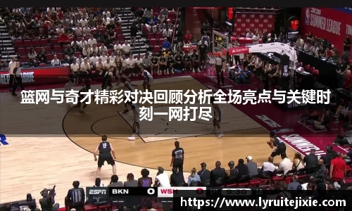 篮网与奇才精彩对决回顾分析全场亮点与关键时刻一网打尽