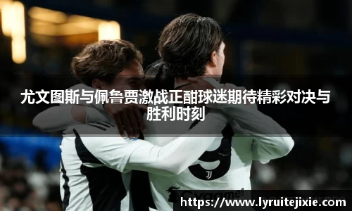 尤文图斯与佩鲁贾激战正酣球迷期待精彩对决与胜利时刻